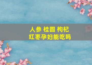 人参 桂圆 枸杞 红枣孕妇能吃吗